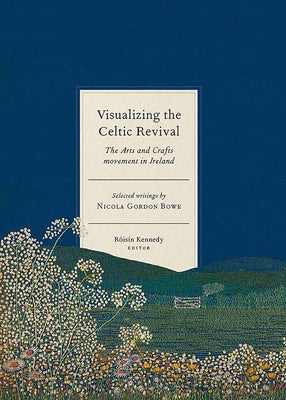 Visualizing the Celtic Revival: The Arts and Crafts Movement in Ireland - Selected Writings by Nicola Gordon Bowe by Kennedy, Rois?n