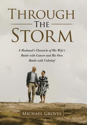 Through The Storm: A Husband's Chronicle of His Wife's Battle with Cancer and His Own Battle with Unbelief by Groves, Michael