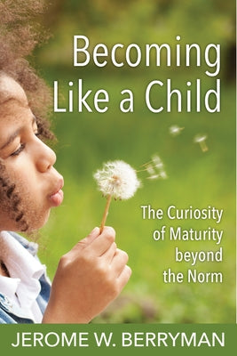 Becoming Like a Child: The Curiosity of Maturity Beyond the Norm by Berryman, Jerome W.