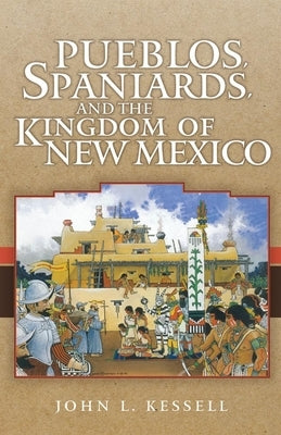Pueblos, Spaniards, and the Kingdom of New Mexico by Kessell, John L.