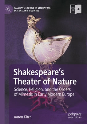 Shakespeare's Theater of Nature: Science, Religion, and the Orders of Mimesis in Early Modern Europe by Kitch, Aaron