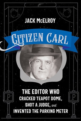 Citizen Carl: The Editor Who Cracked Teapot Dome, Shot a Judge, and Invented the Parking Meter by McElroy, Jack