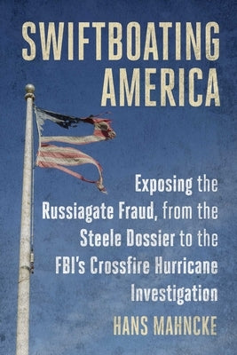 Swiftboating America: Exposing the Russiagate Fraud, from the Steele Dossier to the Fbi's Crossfire Hurricane Investigation by Mahncke, Hans