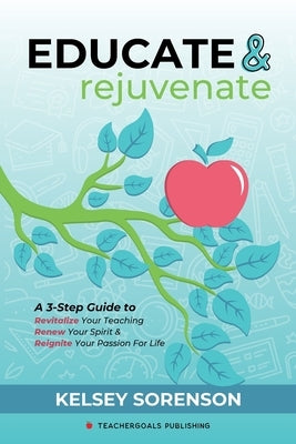 Educate & Rejuvenate: A Three-Step Guide to Revitalize Your Teaching, Renew Your Spirit, and Reignite Your Passion For Life by Sorenson, Kelsey