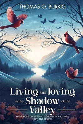 Living and Loving in the Shadow of The Valley: Reflections on life and love, death and grief, hope and rebirth by O. Burkig, Thomas