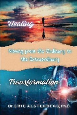 Healing and Transformation: Moving From the Ordinary To The Extraordinary by Alsterberg, Eric