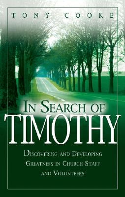 In Search of Timothy: Discovering and Developing Greatness in Church Staff and Volunteers by Cooke, Tony