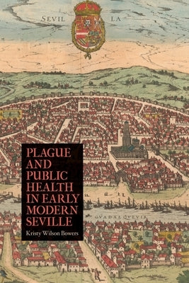 Plague and Public Health in Early Modern Seville by Bowers, Kristy Wilson