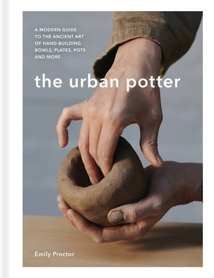 The Urban Potter: A Modern Guide to the Ancient Art of Hand-Building Bowls, Plates, Pots and More by Proctor, Emily