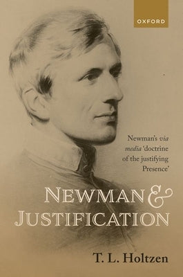 Newman and Justification: Newman's Via Media 'Doctrine of the Justifying Presence' by Holtzen, T. L.