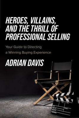 Heroes, Villains, and the Thrill of Professional Selling: Your Guide to Directing a Winning Buying Experience by Davis, Adrian