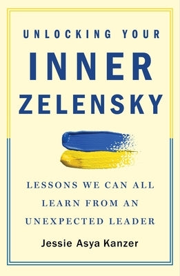 Unlocking Your Inner Zelensky: Lessons We Can All Learn from an Unexpected Leader by Kanzer, Jessie Asya