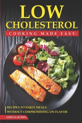 Low Cholesterol Cooking Made Easy: Recipes to Enjoy Meals without Compromising on Flavor by Rubio, Amelia