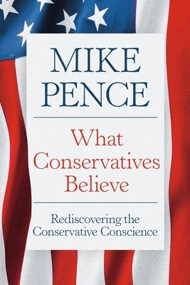 What Conservatives Believe: Rediscovering the Conservative Conscience by Pence, Mike