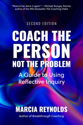 Coach the Person, Not the Problem, Second Edition: A Guide to Using Reflective Inquiry by Reynolds, Marcia
