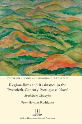 Regionalisms and Resistance in the Twentieth-Century Portuguese Novel: Spatialized Ideologies by Haysom-Rodr?guez, Peter