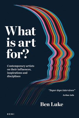 What Is Art For?: Contemporary Artists on Their Influences, Inspirations and Disciplines by Luke, Ben
