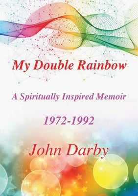 My Double Rainbow A Spiritually Inspired Memoir 1972-1992 by Darby, John