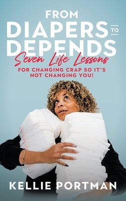 From Diapers to Depends: Seven Life Lessons for Changing Crap So It's Not Changing You! by Portman, Kellie