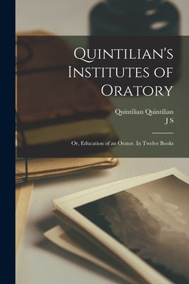 Quintilian's Institutes of Oratory; or, Education of an Orator. In Twelve Books by Quintilian, Quintilian