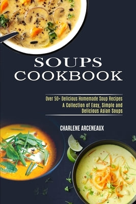 Soups Cookbook: Over 50+ Delicious Homemade Soup Recipes (A Collection of Easy, Simple and Delicious Asian Soups) by Arceneaux, Charlene