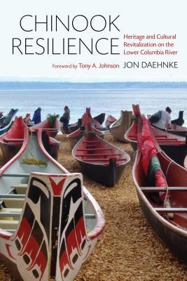 Chinook Resilience: Heritage and Cultural Revitalization on the Lower Columbia River by Daehnke, Jon D.