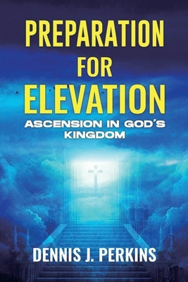 Preparation for Elevation - Ascension in God's Kingdom by Perkins, Dennis James