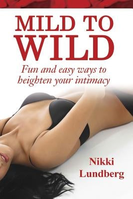 Mild to Wild: Fun and Easy Ways to Heighten Your Intimacy by Lundberg, Nikki