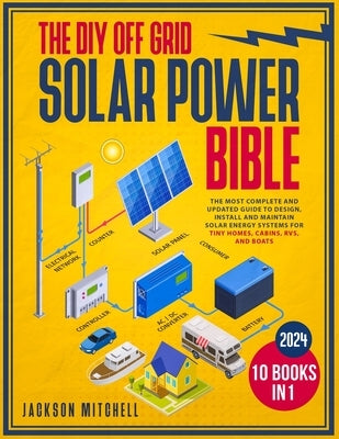 The DIY Off Grid Solar Power Bible: [10 in 1] The Most Complete and Updated Guide to Design, Install, and Maintain Solar Energy Systems for Tiny Homes by Mitchell, Jackson