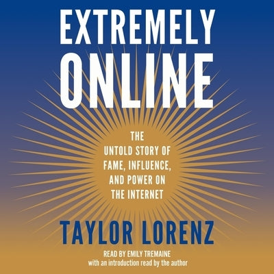 Extremely Online: The Untold Story of Fame, Influence, and Power on the Internet by Lorenz, Taylor