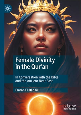 Female Divinity in the Qur'an: In Conversation with the Bible and the Ancient Near East by El-Badawi, Emran