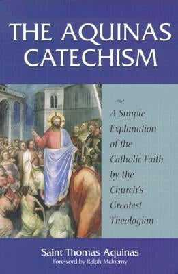 The Aquinas Catechism: A Simple Explanation of the Catholic Faith by the Church's Greatest Theologian by Aquinas, Saint Thomas