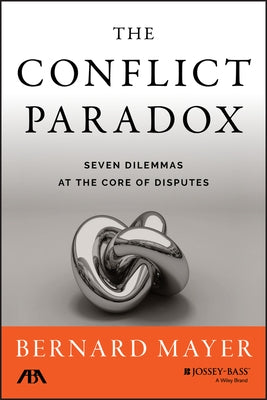 The Conflict Paradox: Seven Dilemmas at the Core of Disputes by Mayer, Bernard S.