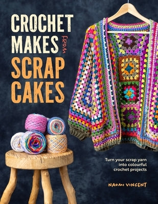 Crochet Makes from Scrap Cakes: Turn Your Scrap Yarn Into Colourful Crochet Projects by Vincent, Naomi