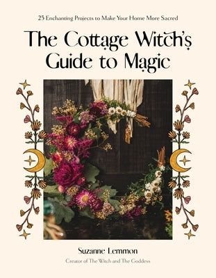 The Cottage Witch's Guide to Magic: 25 Enchanting Projects to Make Your Home More Sacred by Lemmon, Suzanne