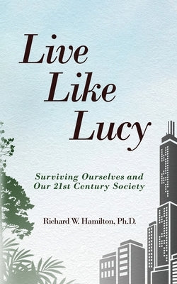 Live Like Lucy: Surviving Ourselves and Our 21st Century Society by Hamilton, Richard W.