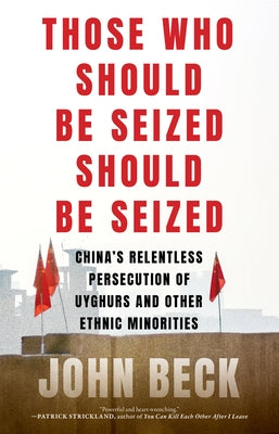 Those Who Should Be Seized Should Be Seized: China's Relentless Persecution of Uyghurs and Other Ethnic Minorities by Beck, John