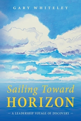 Sailing Toward Horizon: A Leadership Voyage of Discovery by Whiteley, Gary