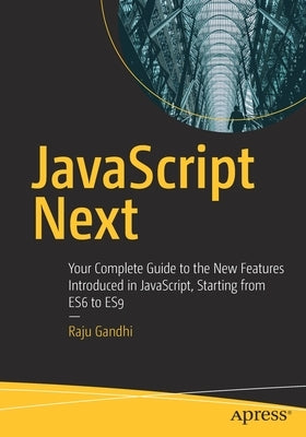 JavaScript Next: Your Complete Guide to the New Features Introduced in Javascript, Starting from Es6 to Es9 by Gandhi, Raju