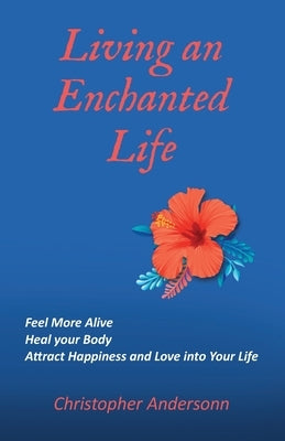 Living an Enchanted Life: Feel More Alive, Heal your Body, Attract Happiness and Love into your Life by Andersonn, Christopher