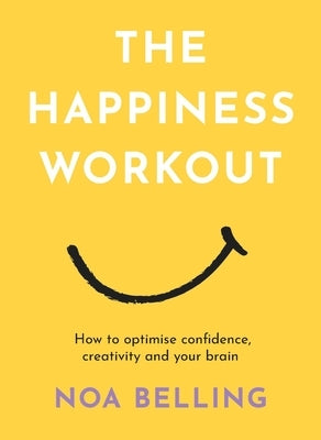 The Happiness Workout: How to Optimise Confidence, Creativity and Your Brain by Belling, Noa