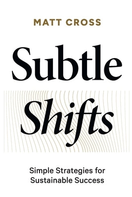 Subtle Shifts: Simple Strategies for Sustainable Success by Cross, Matt