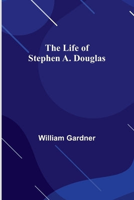 The Life of Stephen A. Douglas by Gardner, William