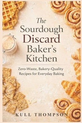 The Sourdough Discard Baker's Kitchen: Zero-Waste, Bakery-Quality Recipes for Everyday Baking by Thompson, Kull