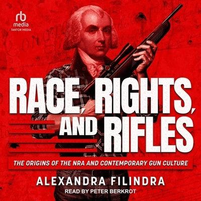 Race, Rights, and Rifles: He Origins of the Nra and Contemporary Gun Culture by Filindra, Alexandra