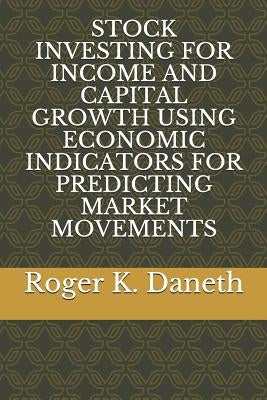 Stock Investing for Income and Capital Growth Using Economic Indicators for Predicting Market Movements by Daneth, Roger K.