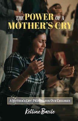 The Power of a Mother's Cry: A Mother's Cry, Praying for Our Children by Bazile, Ketline