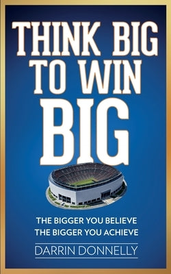 Think Big to Win Big: The Bigger You Believe, The Bigger You Achieve by Donnelly, Darrin