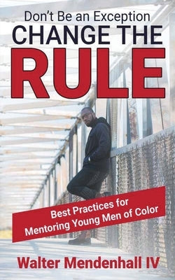 Don't Be the Exception, Change the Rule: A Guide for Mentoring Young Men of Color: A Guide for Mentoring Young Men of Color by Mendenhall, Walter