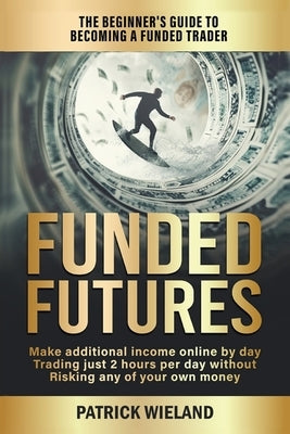 Funded Futures: The Beginner's Guide to Becoming a Funded Trader by Wieland, Patrick